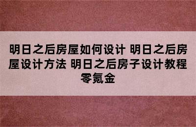 明日之后房屋如何设计 明日之后房屋设计方法 明日之后房子设计教程零氪金